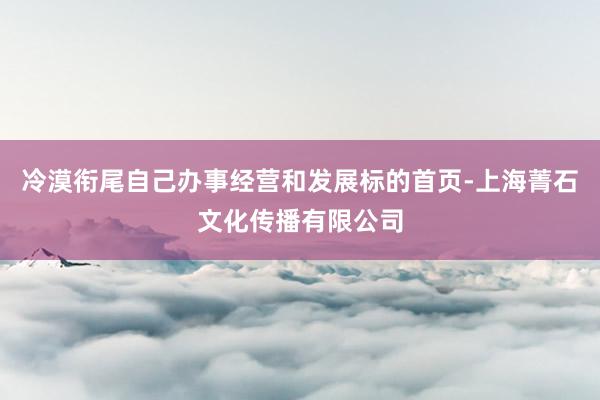 冷漠衔尾自己办事经营和发展标的首页-上海菁石文化传播有限公司