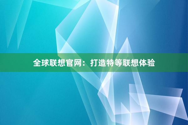 全球联想官网：打造特等联想体验