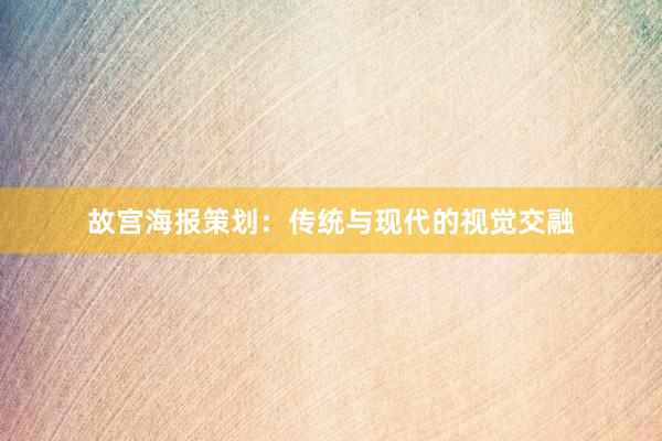 故宫海报策划：传统与现代的视觉交融