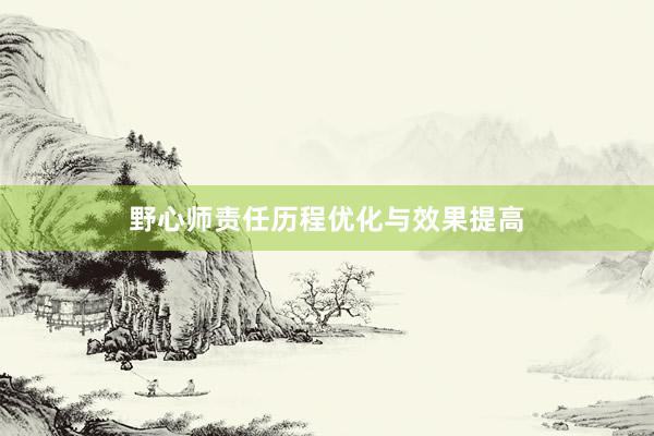 野心师责任历程优化与效果提高