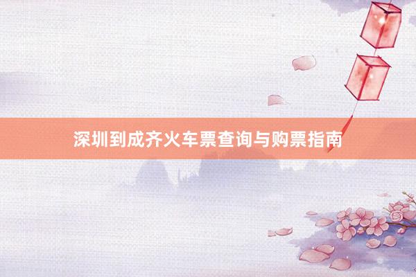深圳到成齐火车票查询与购票指南