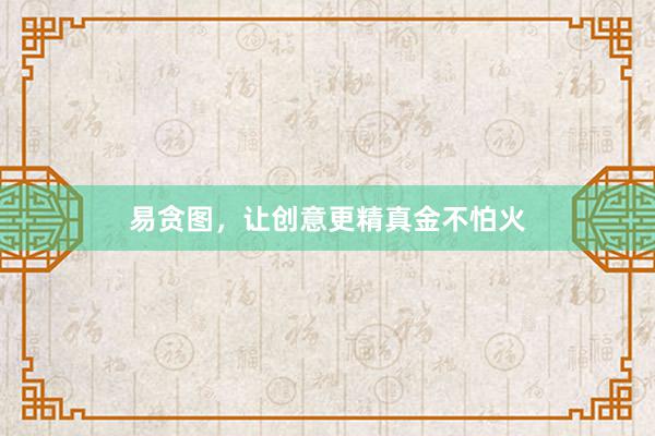 易贪图，让创意更精真金不怕火