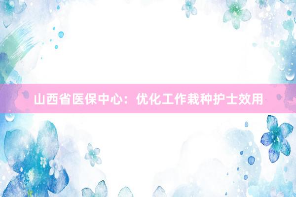 山西省医保中心：优化工作栽种护士效用